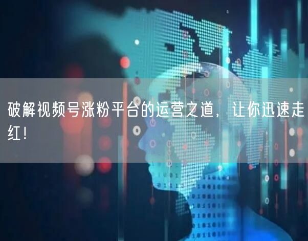 破解视频号涨粉平台的运营之道，让你迅速走