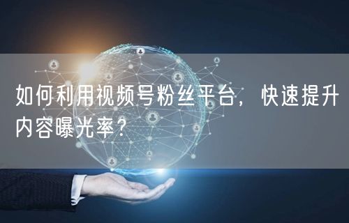 如何利用视频号粉丝平台，快速提升内容曝光