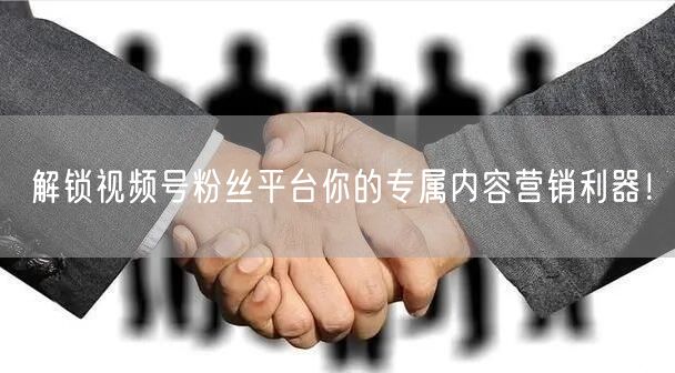 解锁视频号粉丝平台你的专属内容营销利器！