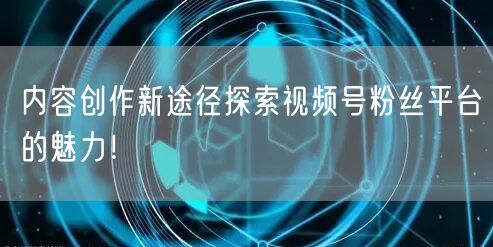 内容创作新途径探索视频号粉丝平台的魅力！