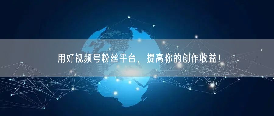 用好视频号粉丝平台，提高你的创作收益！