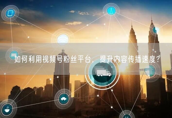 如何利用视频号粉丝平台，提升内容传播速度
