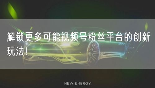 解锁更多可能视频号粉丝平台的创新玩法！