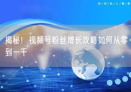 揭秘！视频号粉丝增长攻略如何从零到一千