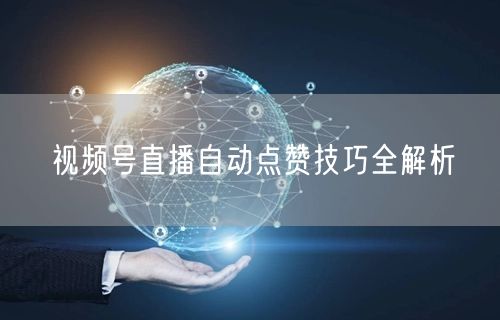 视频号直播自动点赞技巧全解析
