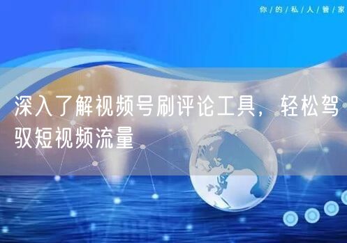 深入了解视频号刷评论工具，轻松驾驭短视频