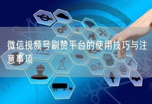微信视频号刷赞平台的使用技巧与注意事项
