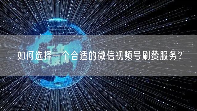 如何选择一个合适的微信视频号刷赞服务？