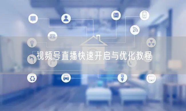 视频号直播快速开启与优化教程