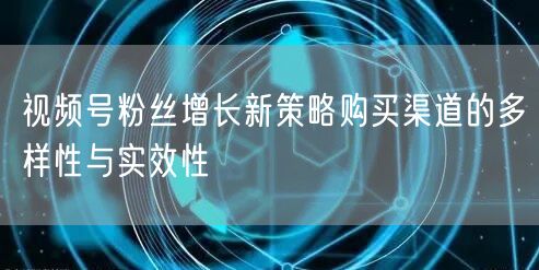 视频号粉丝增长新策略购买渠道的多样性与实