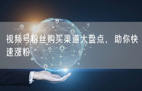 视频号粉丝购买渠道大盘点，助你快速涨粉