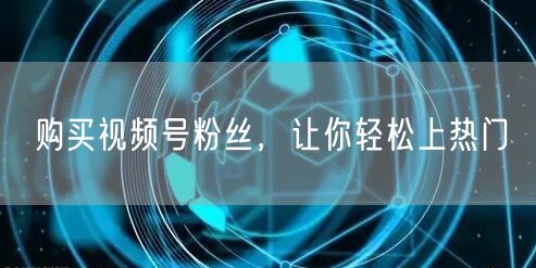 购买视频号粉丝，让你轻松上热门