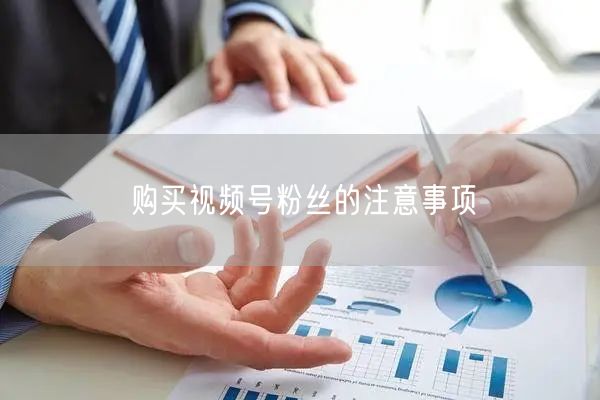 购买视频号粉丝的注意事项