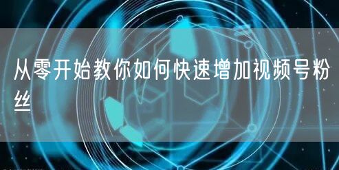 从零开始教你如何快速增加视频号粉丝
