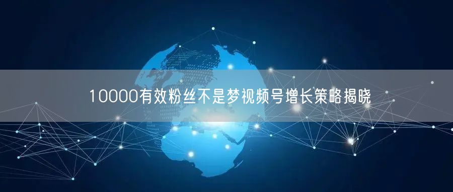 10000有效粉丝不是梦视频号增长策略揭