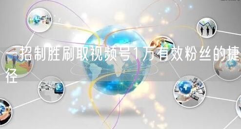 一招制胜刷取视频号1万有效粉丝的捷径