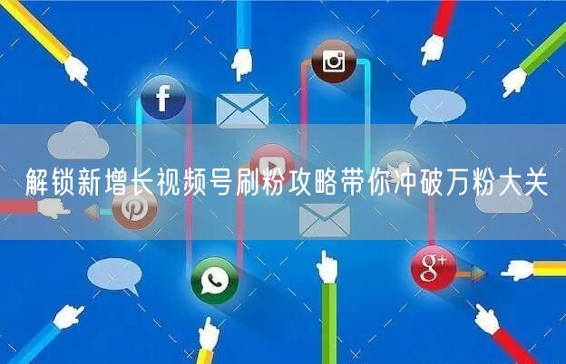 解锁新增长视频号刷粉攻略带你冲破万粉大关