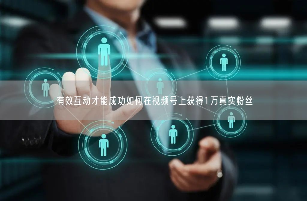 有效互动才能成功如何在视频号上获得1万真