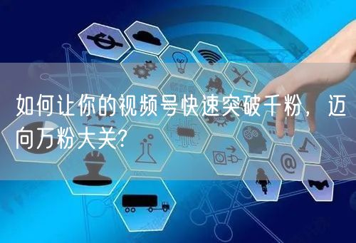 如何让你的视频号快速突破千粉，迈向万粉大
