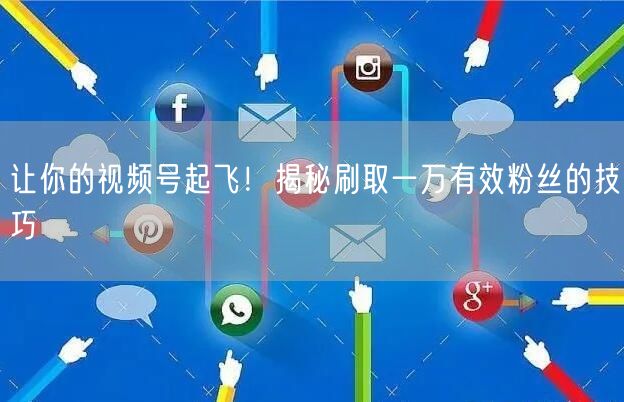 让你的视频号起飞！揭秘刷取一万有效粉丝的