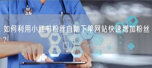 如何利用小红书粉丝自助下单网站快速增加粉