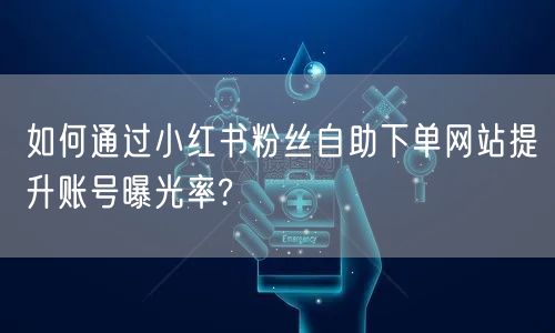 如何通过小红书粉丝自助下单网站提升账号曝