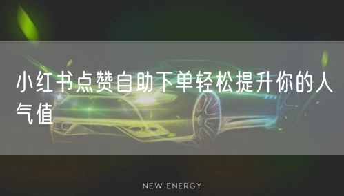 小红书点赞自助下单轻松提升你的人气值