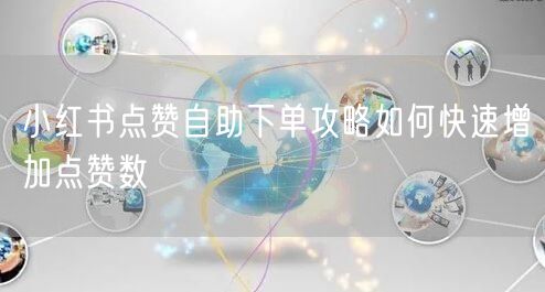 小红书点赞自助下单攻略如何快速增加点赞数