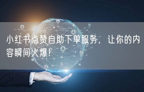 小红书点赞自助下单服务，让你的内容瞬间火