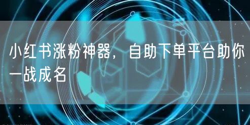 小红书涨粉神器，自助下单平台助你一战成名