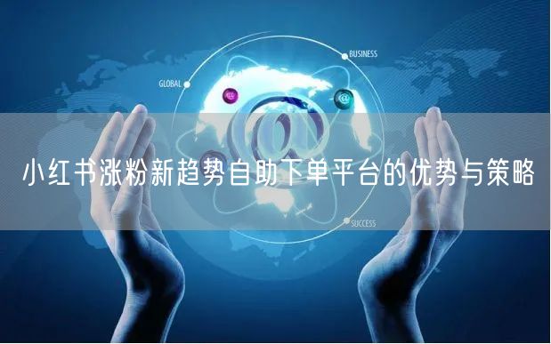小红书涨粉新趋势自助下单平台的优势与策略