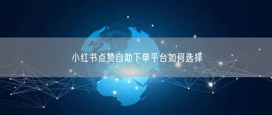 小红书点赞自助下单平台如何选择