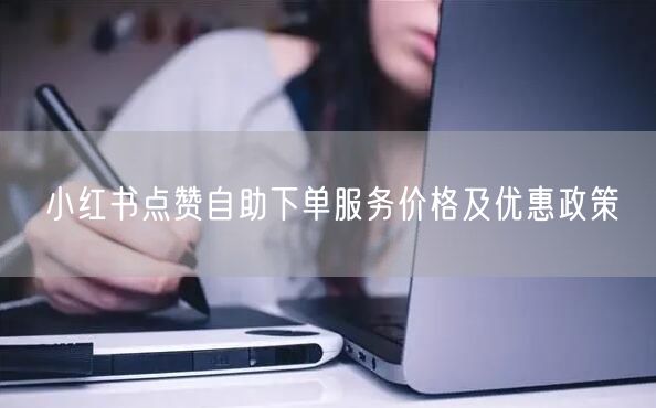 小红书点赞自助下单服务价格及优惠政策