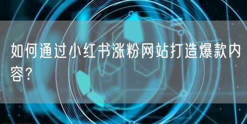 如何通过小红书涨粉网站打造爆款内容？