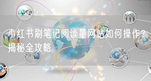 小红书刷笔记阅读量网站如何操作？揭秘全攻
