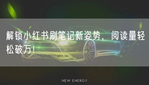 解锁小红书刷笔记新姿势，阅读量轻松破万！