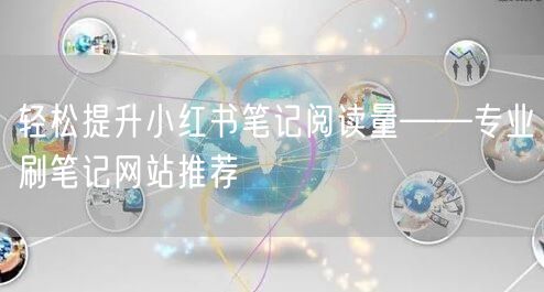 轻松提升小红书笔记阅读量——专业刷笔记网