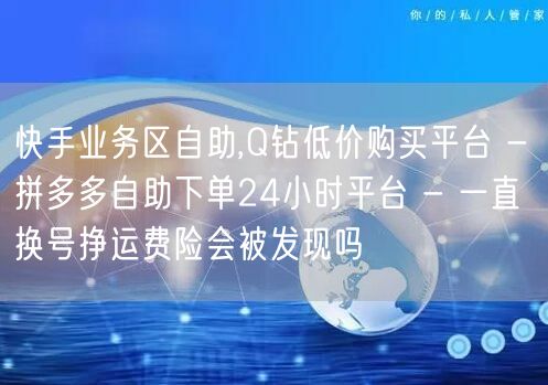 快手业务区自助,Q钻低价购买平台 - 拼