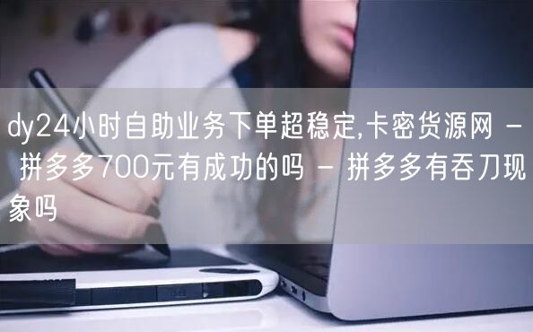 dy24小时自助业务下单超稳定,卡密货源