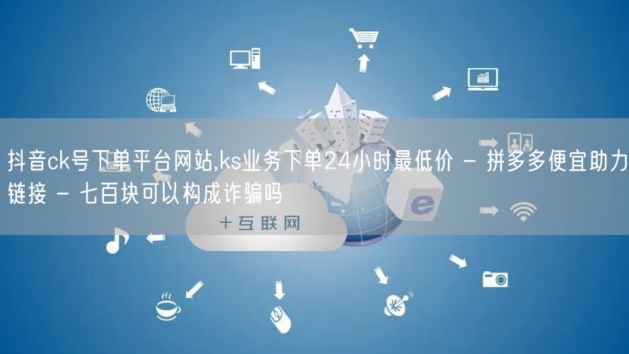 抖音ck号下单平台网站,ks业务下单24