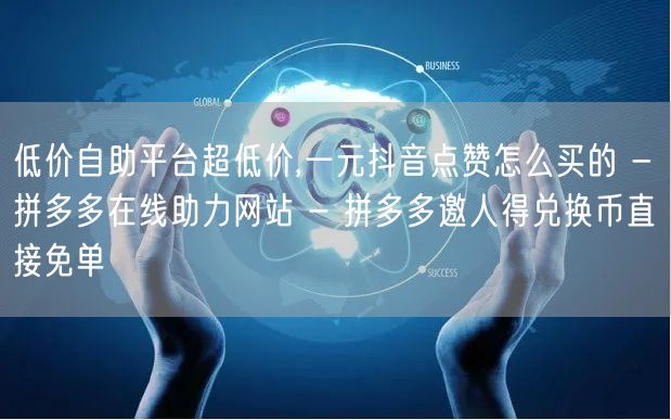 低价自助平台超低价,一元抖音点赞怎么买的