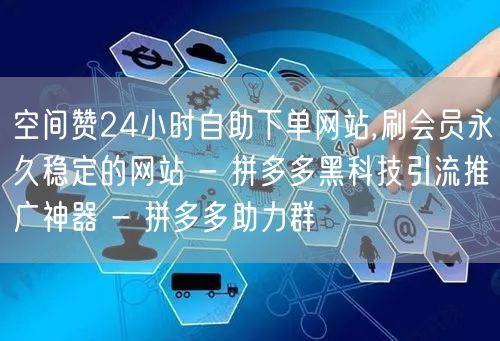 空间赞24小时自助下单网站,刷会员永久稳