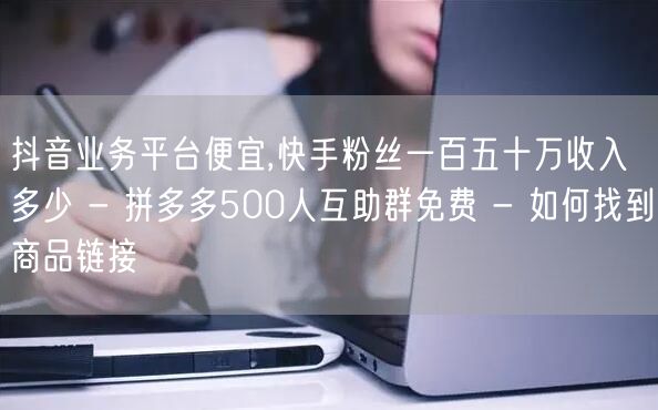 抖音业务平台便宜,快手粉丝一百五十万收入