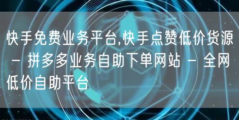 快手免费业务平台,快手点赞低价货源 - 